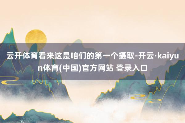 云开体育看来这是咱们的第一个摄取-开云·kaiyun体育(中国)官方网站 登录入口