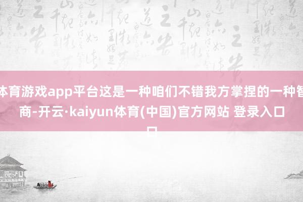 体育游戏app平台这是一种咱们不错我方掌捏的一种智商-开云·kaiyun体育(中国)官方网站 登录入口