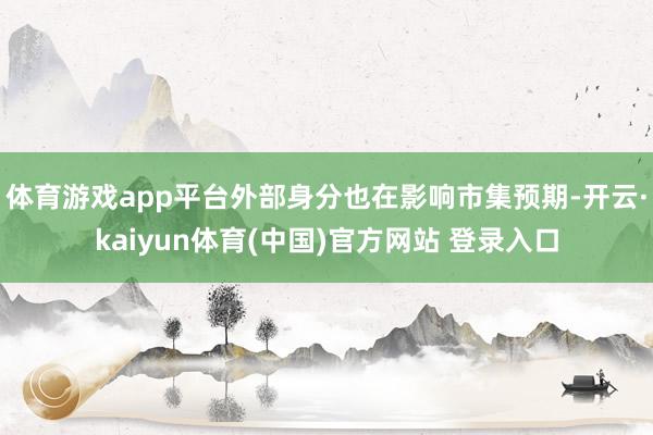 体育游戏app平台外部身分也在影响市集预期-开云·kaiyun体育(中国)官方网站 登录入口