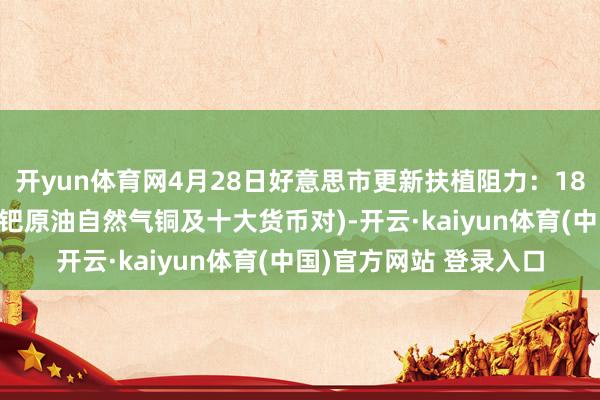 开yun体育网4月28日好意思市更新扶植阻力：18品种扶植阻力(金银铂钯原油自然气铜及十大货币对)-开云·kaiyun体育(中国)官方网站 登录入口