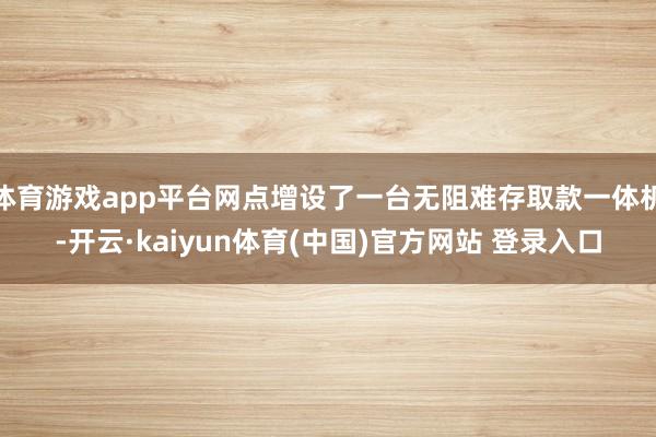 体育游戏app平台网点增设了一台无阻难存取款一体机-开云·kaiyun体育(中国)官方网站 登录入口