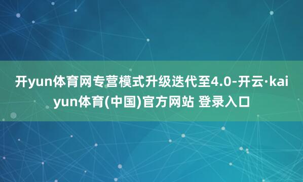 开yun体育网专营模式升级迭代至4.0-开云·kaiyun体育(中国)官方网站 登录入口