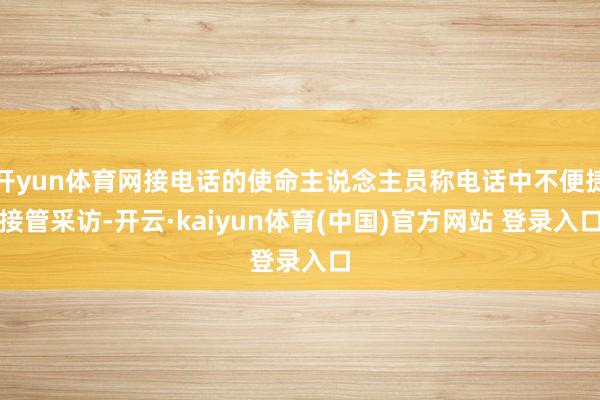 开yun体育网接电话的使命主说念主员称电话中不便捷接管采访-开云·kaiyun体育(中国)官方网站 登录入口