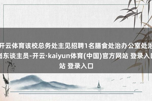 开云体育该校总务处主见招聘1名膳食处治办公室处治岗东谈主员-开云·kaiyun体育(中国)官方网站 登录入口