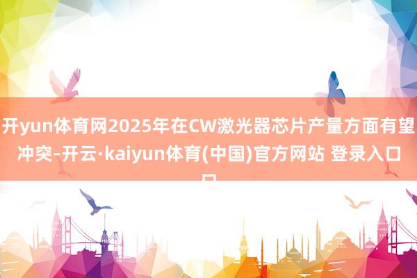 开yun体育网2025年在CW激光器芯片产量方面有望冲突-开云·kaiyun体育(中国)官方网站 登录入口