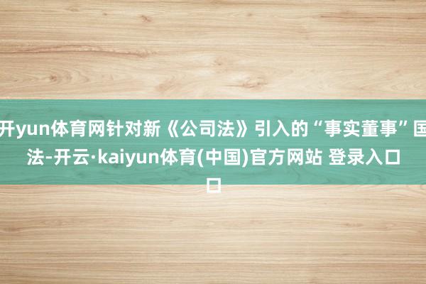 开yun体育网针对新《公司法》引入的“事实董事”国法-开云·kaiyun体育(中国)官方网站 登录入口