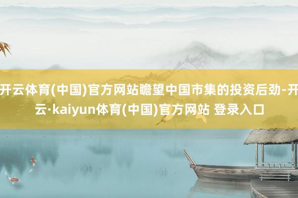 开云体育(中国)官方网站瞻望中国市集的投资后劲-开云·kaiyun体育(中国)官方网站 登录入口