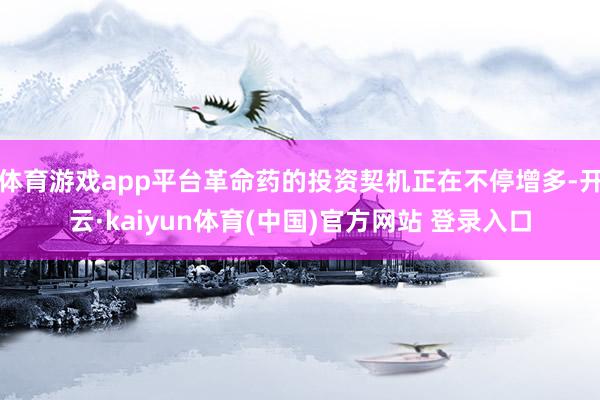 体育游戏app平台革命药的投资契机正在不停增多-开云·kaiyun体育(中国)官方网站 登录入口