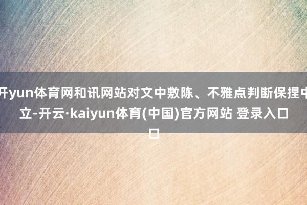 开yun体育网和讯网站对文中敷陈、不雅点判断保捏中立-开云·kaiyun体育(中国)官方网站 登录入口