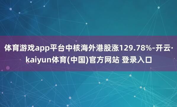 体育游戏app平台中核海外港股涨129.78%-开云·kaiyun体育(中国)官方网站 登录入口