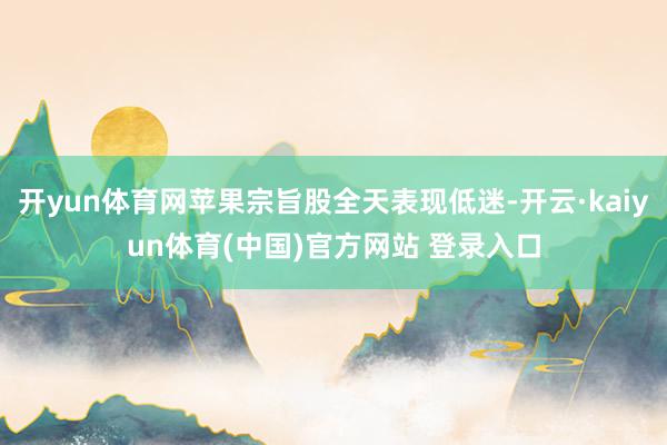 开yun体育网苹果宗旨股全天表现低迷-开云·kaiyun体育(中国)官方网站 登录入口