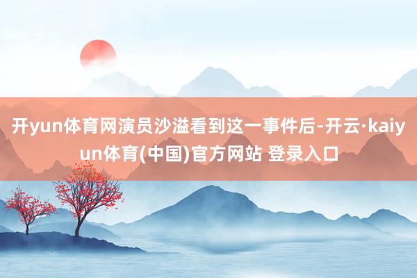 开yun体育网演员沙溢看到这一事件后-开云·kaiyun体育(中国)官方网站 登录入口