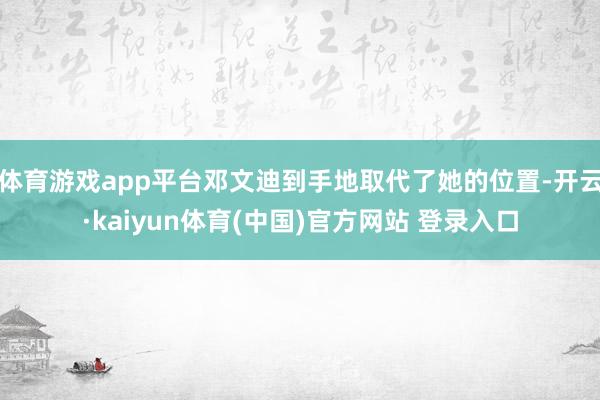 体育游戏app平台邓文迪到手地取代了她的位置-开云·kaiyun体育(中国)官方网站 登录入口
