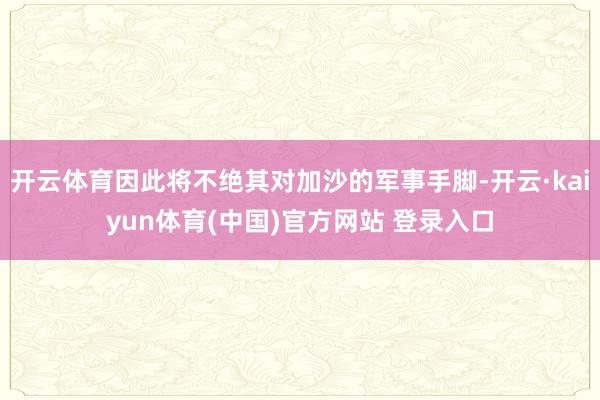 开云体育因此将不绝其对加沙的军事手脚-开云·kaiyun体育(中国)官方网站 登录入口