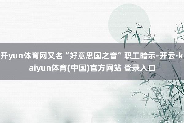 开yun体育网又名“好意思国之音”职工暗示-开云·kaiyun体育(中国)官方网站 登录入口