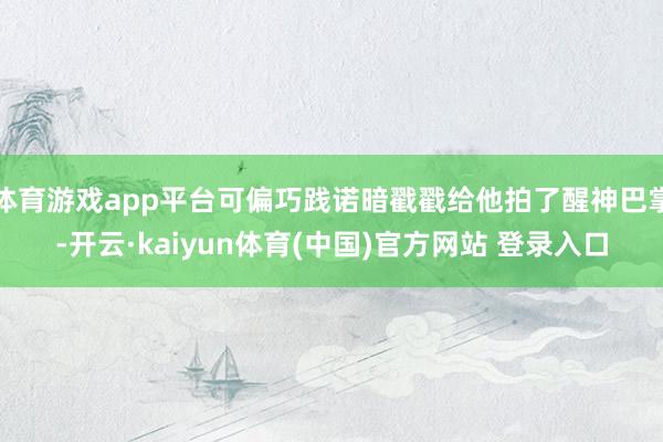 体育游戏app平台可偏巧践诺暗戳戳给他拍了醒神巴掌-开云·kaiyun体育(中国)官方网站 登录入口