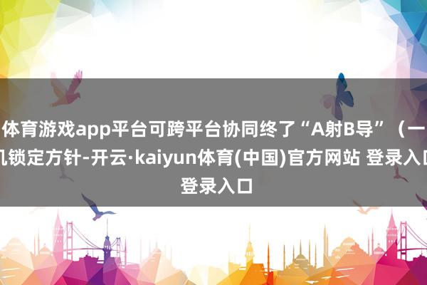 体育游戏app平台可跨平台协同终了“A射B导”（一机锁定方针-开云·kaiyun体育(中国)官方网站 登录入口