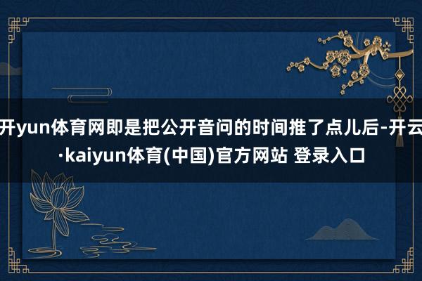 开yun体育网即是把公开音问的时间推了点儿后-开云·kaiyun体育(中国)官方网站 登录入口