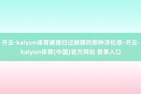 开云·kaiyun体育裙摆扫过脚踝的那种浮松感-开云·kaiyun体育(中国)官方网站 登录入口
