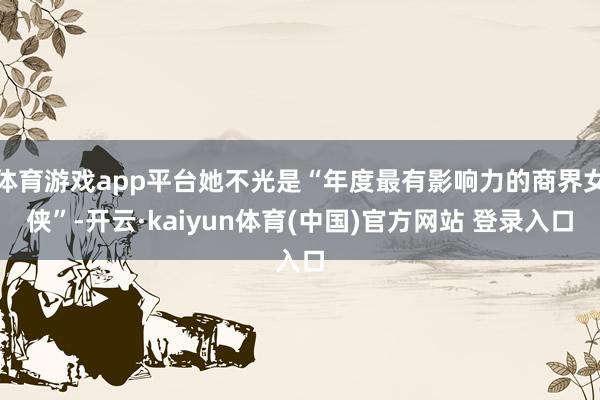 体育游戏app平台她不光是“年度最有影响力的商界女侠”-开云·kaiyun体育(中国)官方网站 登录入口