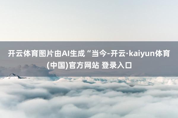 开云体育图片由AI生成“当今-开云·kaiyun体育(中国)官方网站 登录入口
