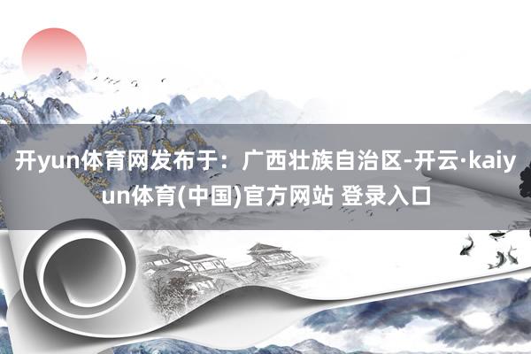 开yun体育网发布于：广西壮族自治区-开云·kaiyun体育(中国)官方网站 登录入口