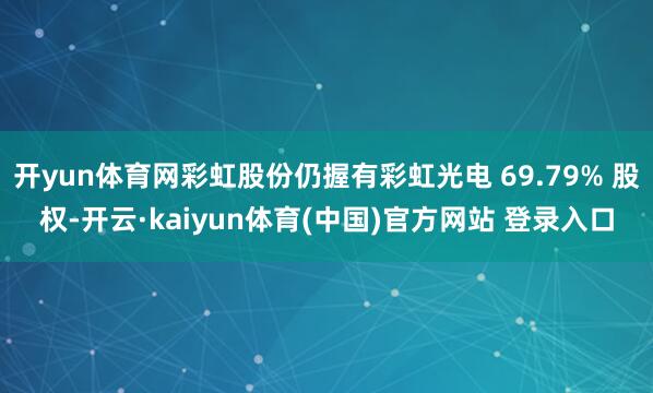 开yun体育网彩虹股份仍握有彩虹光电 69.79% 股权-开云·kaiyun体育(中国)官方网站 登录入口