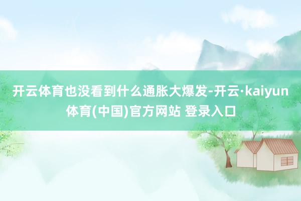 开云体育也没看到什么通胀大爆发-开云·kaiyun体育(中国)官方网站 登录入口
