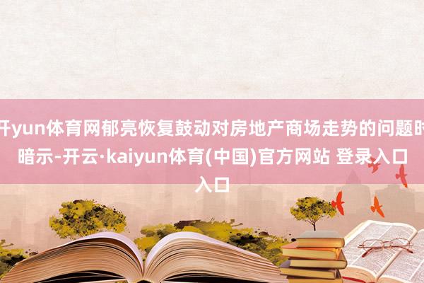 开yun体育网郁亮恢复鼓动对房地产商场走势的问题时暗示-开云·kaiyun体育(中国)官方网站 登录入口