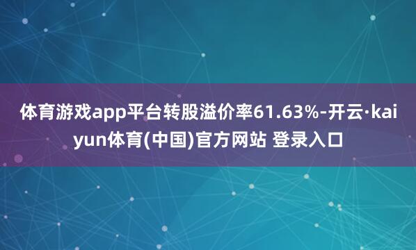 体育游戏app平台转股溢价率61.63%-开云·kaiyun体育(中国)官方网站 登录入口