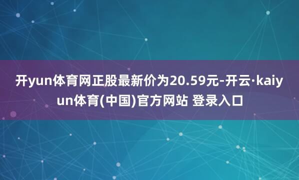 开yun体育网正股最新价为20.59元-开云·kaiyun体育(中国)官方网站 登录入口