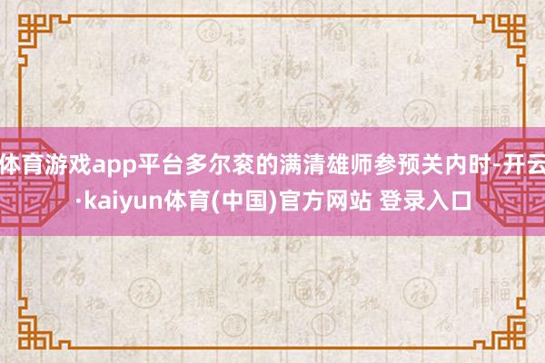 体育游戏app平台多尔衮的满清雄师参预关内时-开云·kaiyun体育(中国)官方网站 登录入口