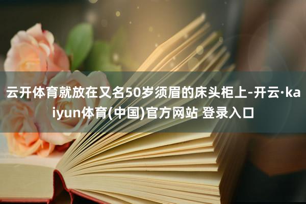 云开体育就放在又名50岁须眉的床头柜上-开云·kaiyun体育(中国)官方网站 登录入口