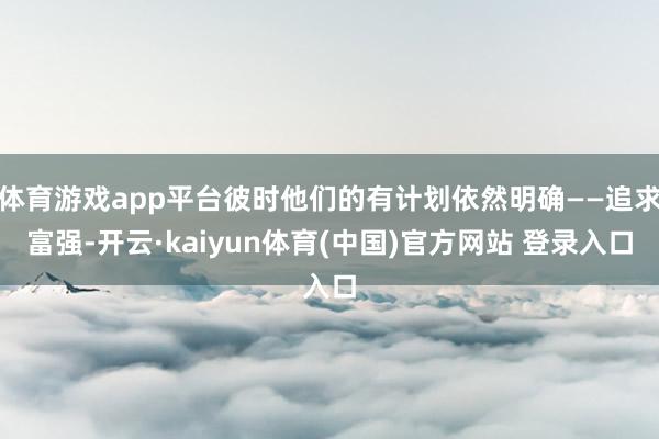 体育游戏app平台彼时他们的有计划依然明确——追求富强-开云·kaiyun体育(中国)官方网站 登录入口