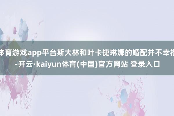 体育游戏app平台斯大林和叶卡捷琳娜的婚配并不幸福-开云·kaiyun体育(中国)官方网站 登录入口