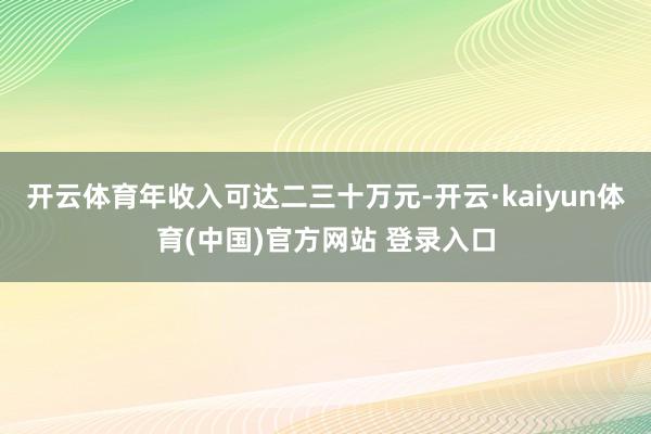 开云体育年收入可达二三十万元-开云·kaiyun体育(中国)官方网站 登录入口