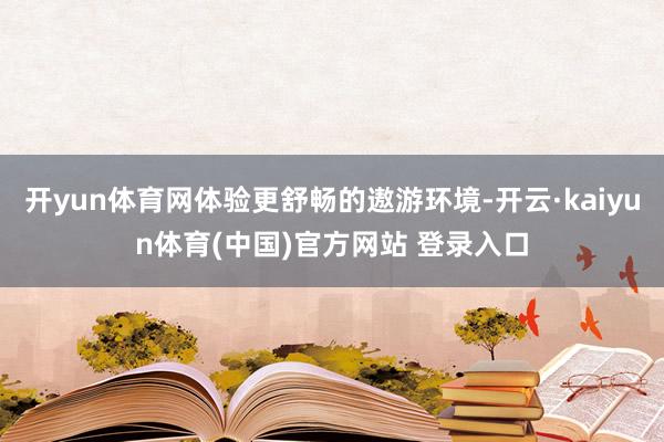 开yun体育网体验更舒畅的遨游环境-开云·kaiyun体育(中国)官方网站 登录入口