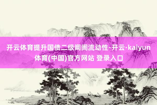 开云体育提升国债二级阛阓流动性-开云·kaiyun体育(中国)官方网站 登录入口