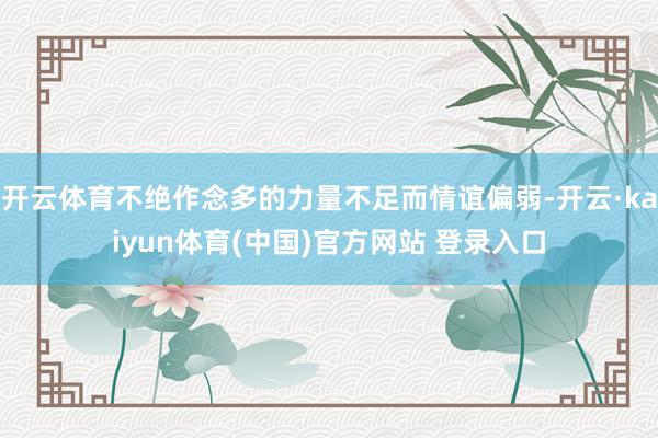 开云体育不绝作念多的力量不足而情谊偏弱-开云·kaiyun体育(中国)官方网站 登录入口