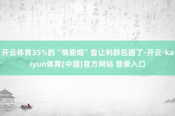 开云体育35%的“情面烟”皆让利群包圆了-开云·kaiyun体育(中国)官方网站 登录入口