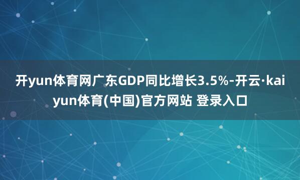 开yun体育网广东GDP同比增长3.5%-开云·kaiyun体育(中国)官方网站 登录入口