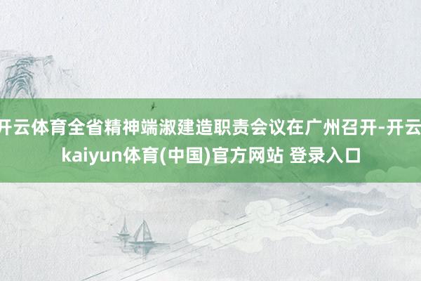 开云体育全省精神端淑建造职责会议在广州召开-开云·kaiyun体育(中国)官方网站 登录入口