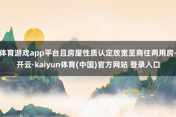 体育游戏app平台且房屋性质认定放宽至商住两用房-开云·kaiyun体育(中国)官方网站 登录入口