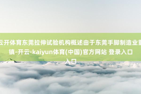 云开体育东莞拉伸试验机构概述由于东莞手脚制造业重镇-开云·kaiyun体育(中国)官方网站 登录入口