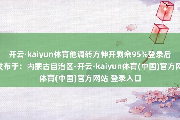 开云·kaiyun体育他调转方伸开剩余95%登录后可检察全文发布于:内蒙古自治区-开云·kaiyun体育(中国)官方网站 登录入口