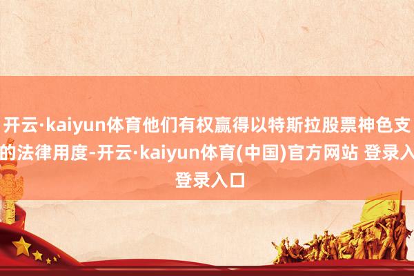 开云·kaiyun体育他们有权赢得以特斯拉股票神色支付的法律用度-开云·kaiyun体育(中国)官方网站 登录入口