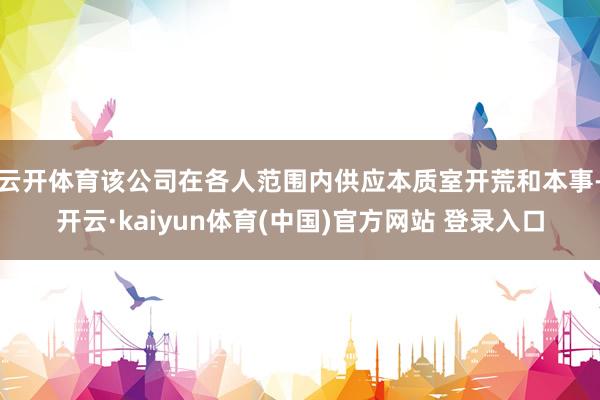 云开体育　　该公司在各人范围内供应本质室开荒和本事-开云·kaiyun体育(中国)官方网站 登录入口
