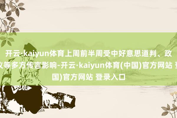 开云·kaiyun体育上周前半周受中好意思道判、政事局会议等多方传言影响-开云·kaiyun体育(中国)官方网站 登录入口