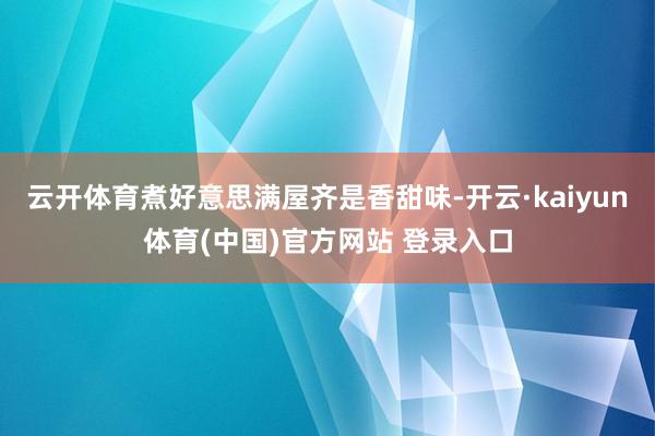 云开体育煮好意思满屋齐是香甜味-开云·kaiyun体育(中国)官方网站 登录入口