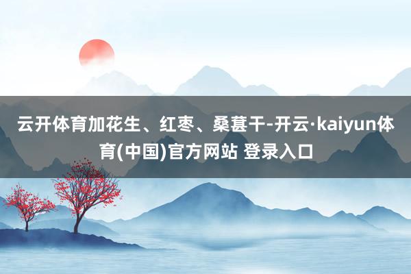 云开体育加花生、红枣、桑葚干-开云·kaiyun体育(中国)官方网站 登录入口